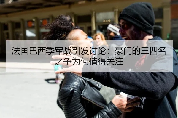 法国巴西季军战引发讨论：豪门的三四名之争为何值得关注