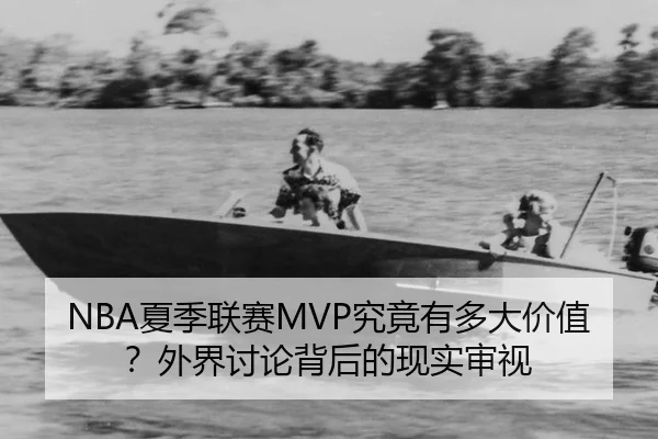 NBA夏季联赛MVP究竟有多大价值？外界讨论背后的现实审视